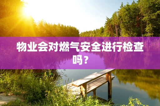 物业会对燃气安全进行检查吗？