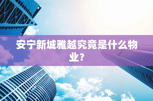 安宁新城雅越究竟是什么物业？