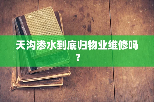天沟渗水到底归物业维修吗？