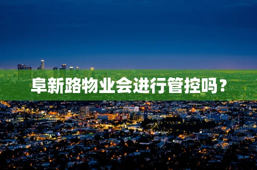 阜新路物业会进行管控吗？