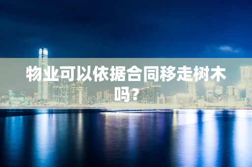 物业可以依据合同移走树木吗？