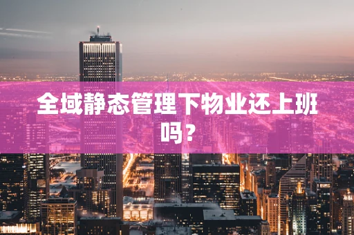 全域静态管理下物业还上班吗？