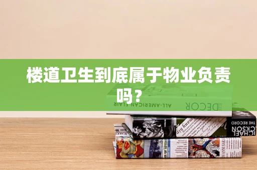 楼道卫生到底属于物业负责吗？
