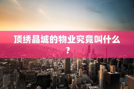 顶绣晶城的物业究竟叫什么？