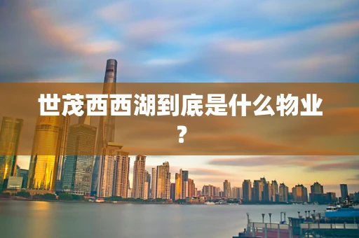 世茂西西湖到底是什么物业？