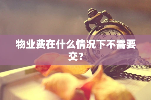 物业费在什么情况下不需要交？