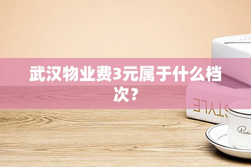 武汉物业费3元属于什么档次？