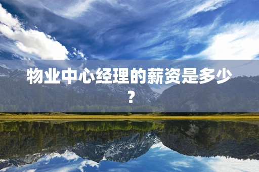 物业中心经理的薪资是多少？