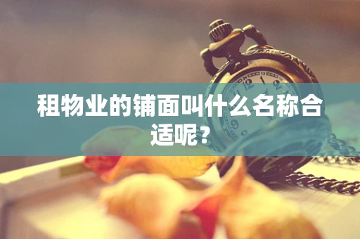 租物业的铺面叫什么名称合适呢？