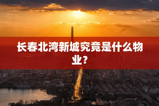 长春北湾新城究竟是什么物业？