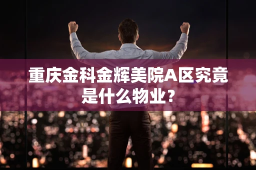 重庆金科金辉美院A区究竟是什么物业？