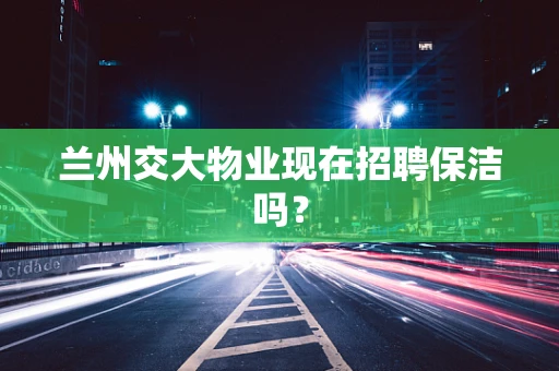兰州交大物业现在招聘保洁吗？