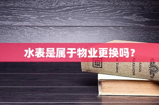 水表是属于物业更换吗？