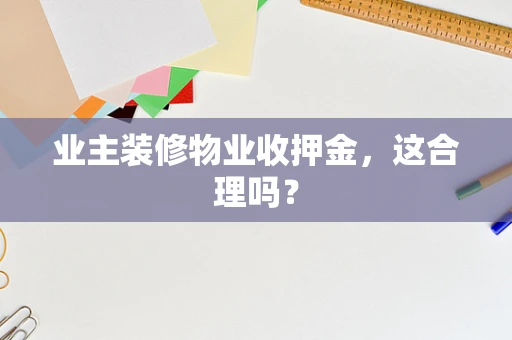 业主装修物业收押金，这合理吗？