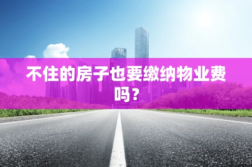 不住的房子也要缴纳物业费吗？