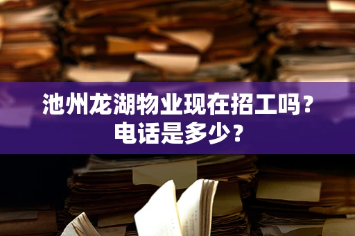 池州龙湖物业现在招工吗？电话是多少？