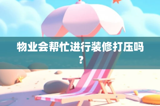 物业会帮忙进行装修打压吗？