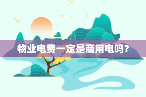 物业电费一定是商用电吗？