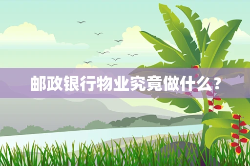 邮政银行物业究竟做什么？