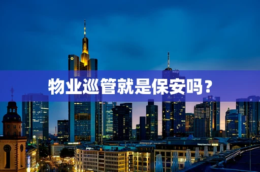 物业巡管就是保安吗？