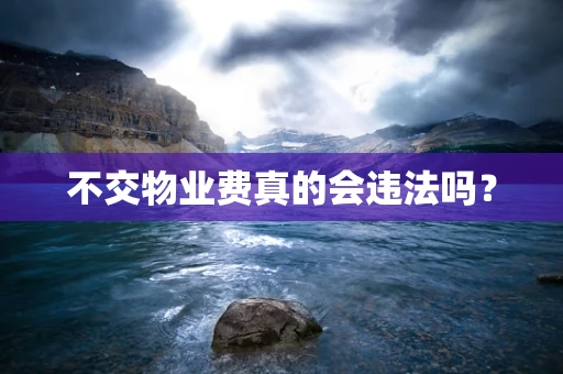 不交物业费真的会违法吗？