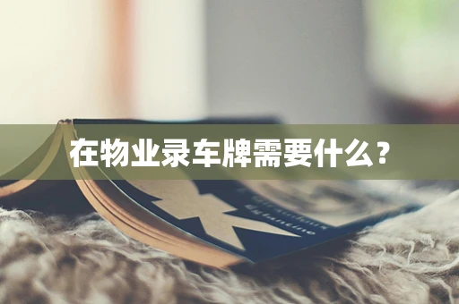 在物业录车牌需要什么？