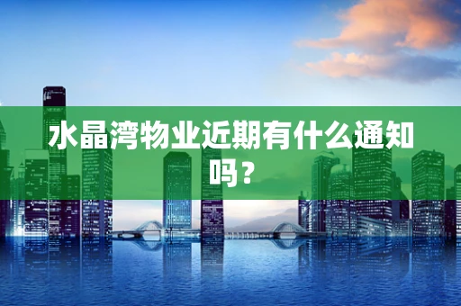 水晶湾物业近期有什么通知吗？