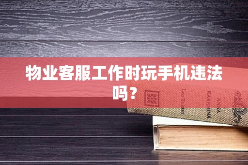 物业客服工作时玩手机违法吗？