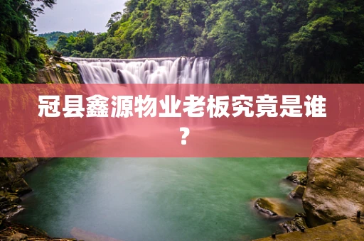冠县鑫源物业老板究竟是谁？