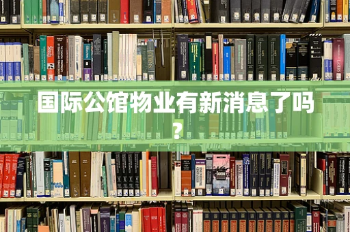 国际公馆物业有新消息了吗？