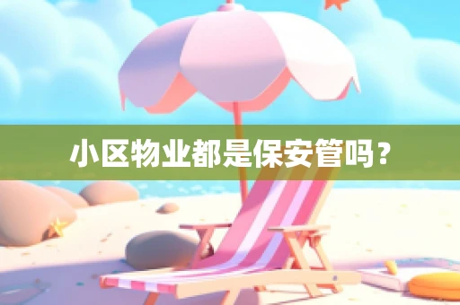 小区物业都是保安管吗？