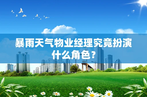 暴雨天气物业经理究竟扮演什么角色？