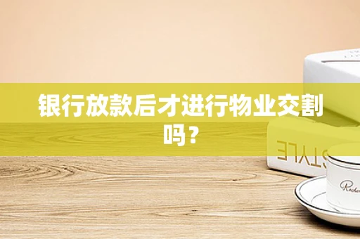 银行放款后才进行物业交割吗？