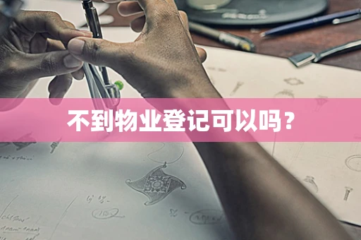 不到物业登记可以吗？