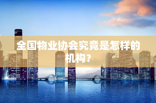 全国物业协会究竟是怎样的机构？