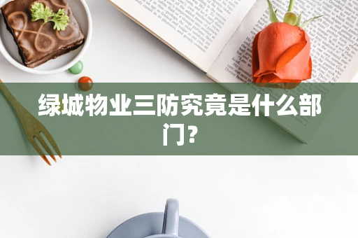 绿城物业三防究竟是什么部门？