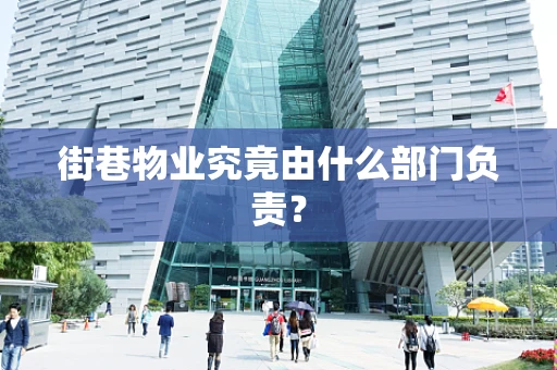 街巷物业究竟由什么部门负责？
