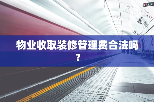 物业收取装修管理费合法吗？