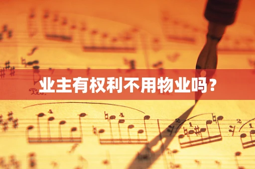 业主有权利不用物业吗？