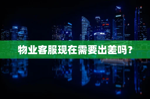 物业客服现在需要出差吗？