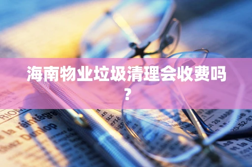 海南物业垃圾清理会收费吗？