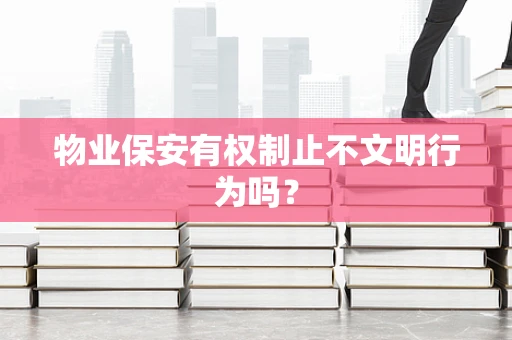 物业保安有权制止不文明行为吗？