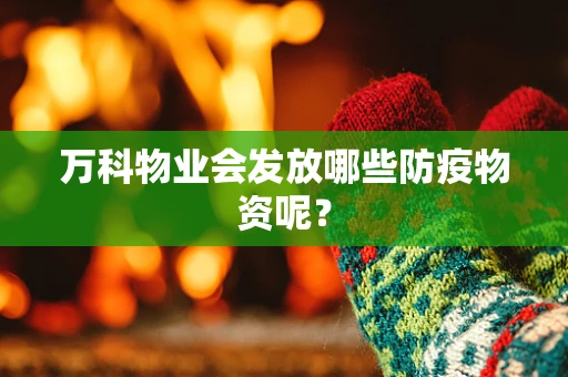 万科物业会发放哪些防疫物资呢？