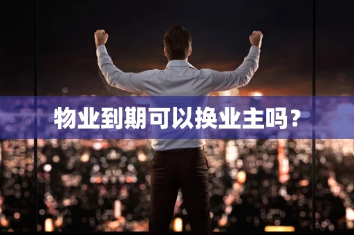 物业到期可以换业主吗？