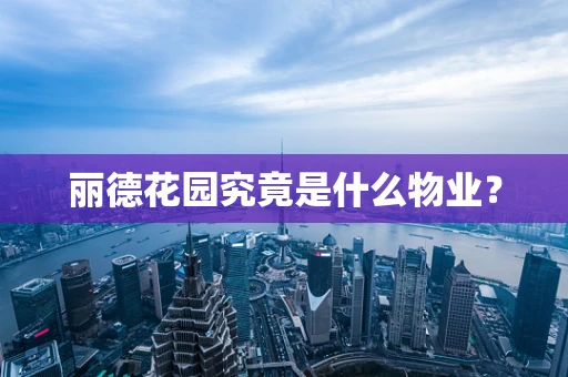 丽德花园究竟是什么物业？