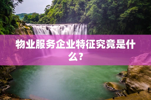 物业服务企业特征究竟是什么？
