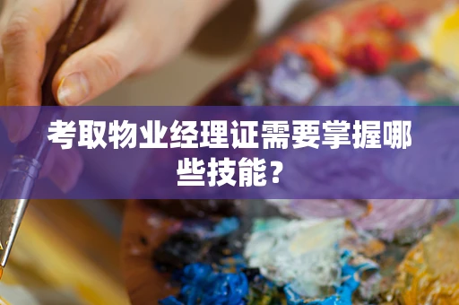 考取物业经理证需要掌握哪些技能？
