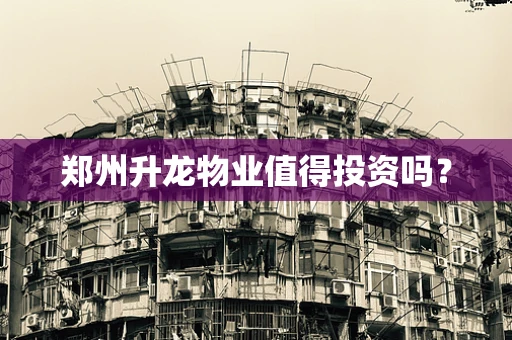 郑州升龙物业值得投资吗？