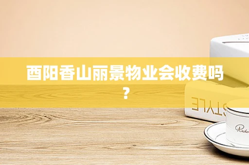 酉阳香山丽景物业会收费吗？