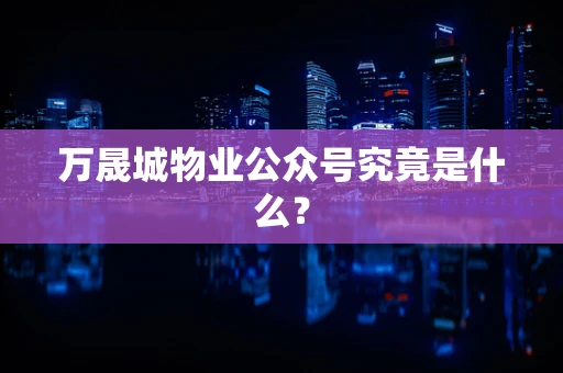 万晟城物业公众号究竟是什么？